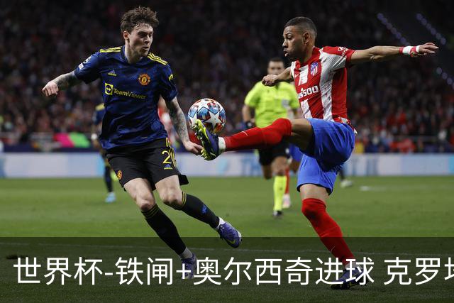 世界杯-铁闸+奥尔西奇进球 克罗地亚2-1夺季军