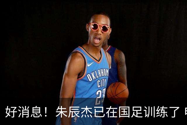 好消息！朱辰杰已在国足训练了 申花热身赛回归的阿苏埃进球了