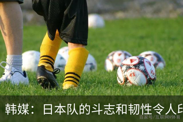 韩媒：日本队的斗志和韧性令人印象深刻 连克强队并非侥幸
