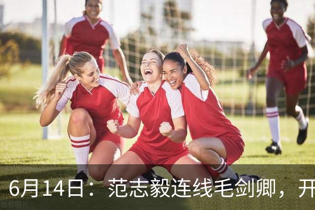6月14日：范志毅连线毛剑卿，开口就是两句话：中国足球缺个带头人